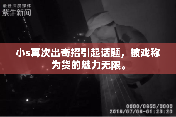 小s再次出奇招引起话题，被戏称为货的魅力无限。