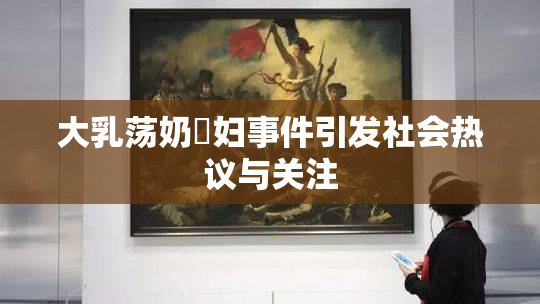 大乳荡奶婬妇事件引发社会热议与关注