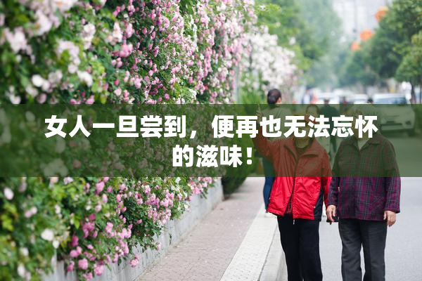 女人一旦尝到，便再也无法忘怀的滋味！