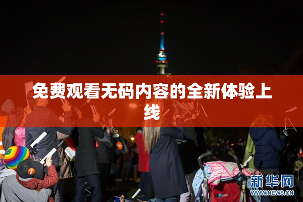 免费观看无码内容的全新体验上线