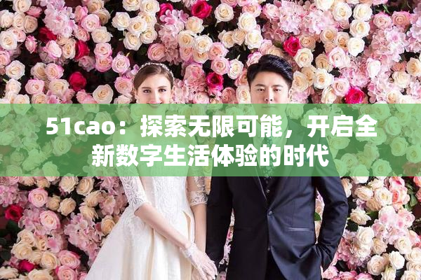 51cao：探索无限可能，开启全新数字生活体验的时代