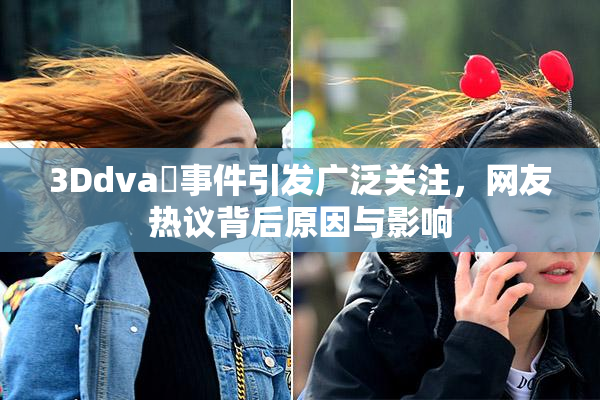3Ddva婬事件引发广泛关注，网友热议背后原因与影响