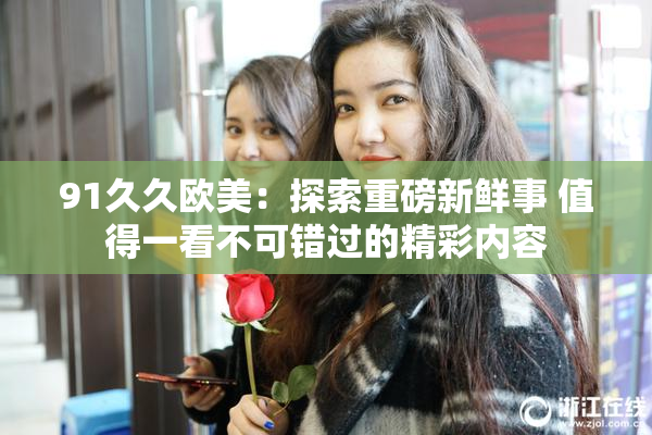 91久久欧美：探索重磅新鲜事 值得一看不可错过的精彩内容