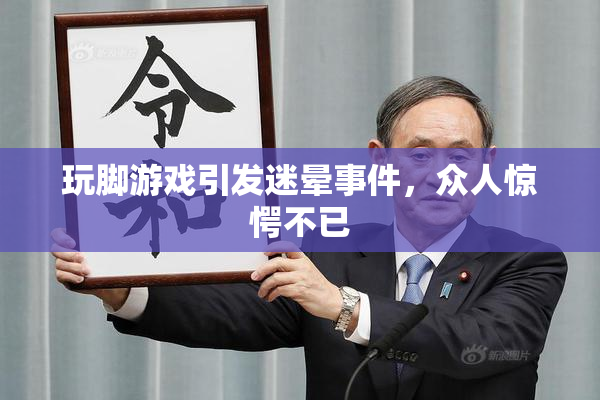 玩脚游戏引发迷晕事件，众人惊愕不已