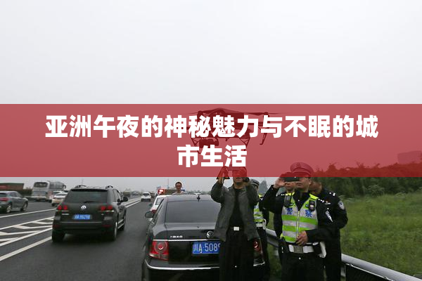 亚洲午夜的神秘魅力与不眠的城市生活