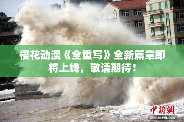 樱花动漫《全重写》全新篇章即将上线，敬请期待！