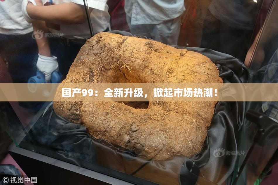 国产99：全新升级，掀起市场热潮！