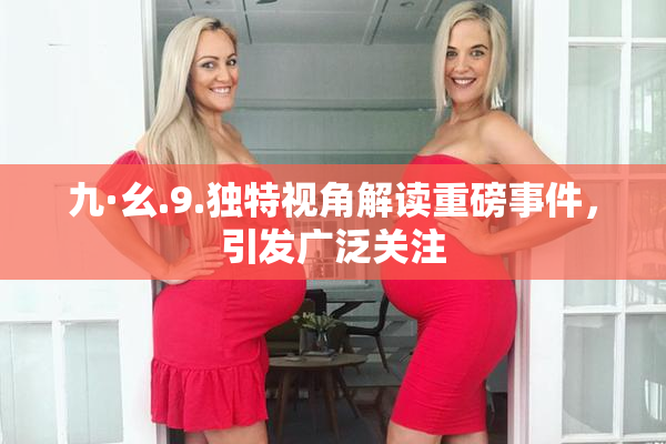 九·幺.9.独特视角解读重磅事件，引发广泛关注