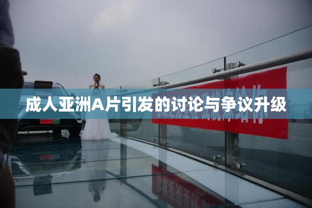 成人亚洲A片引发的讨论与争议升级