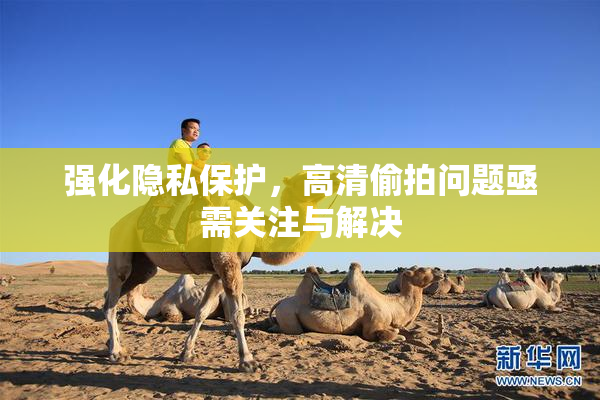 强化隐私保护，高清偷拍问题亟需关注与解决