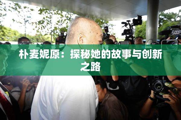 朴麦妮原：探秘她的故事与创新之路