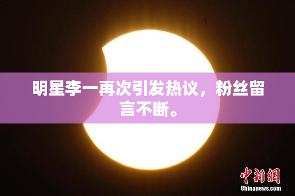 明星李一再次引发热议，粉丝留言不断。
