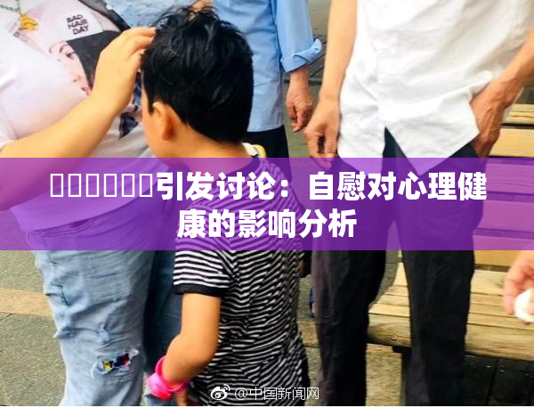 ❌‌❌‌❌‌引发讨论：自慰对心理健康的影响分析