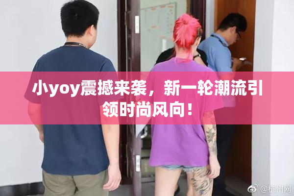 小yoy震撼来袭，新一轮潮流引领时尚风向！