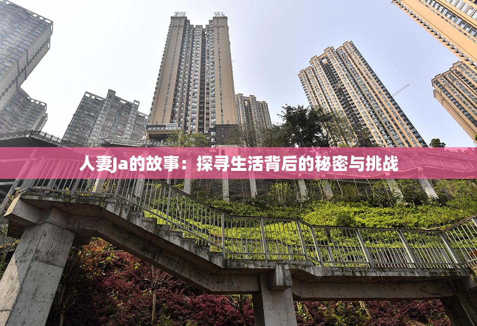人妻Ja的故事：探寻生活背后的秘密与挑战