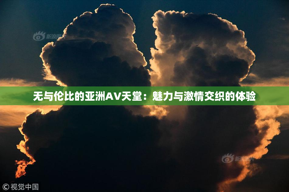 无与伦比的亚洲AV天堂：魅力与激情交织的体验