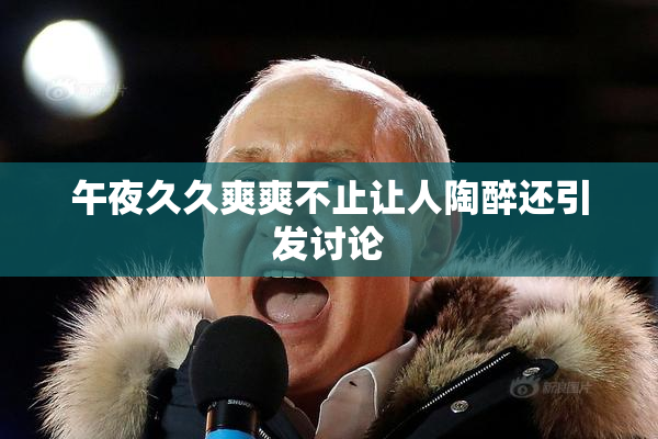 午夜久久爽爽不止让人陶醉还引发讨论