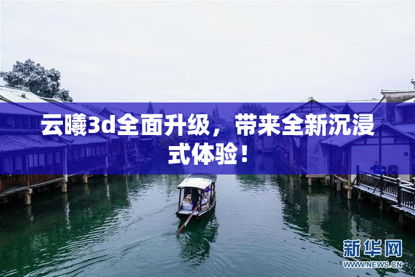 云曦3d全面升级，带来全新沉浸式体验！