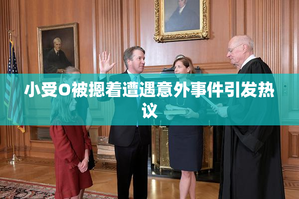 小受O被摁着遭遇意外事件引发热议