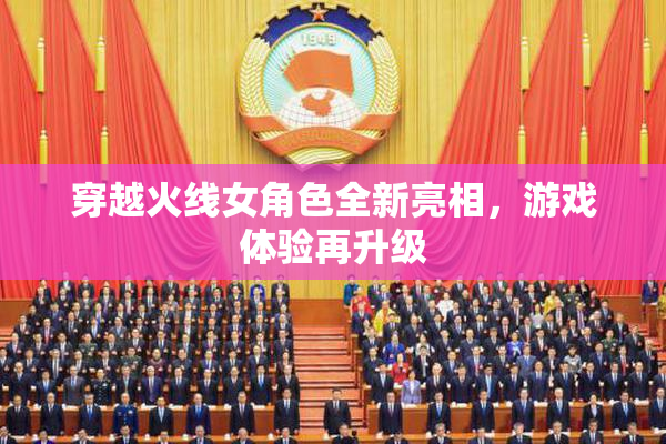 穿越火线女角色全新亮相，游戏体验再升级
