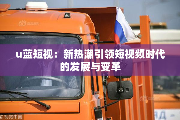 u蓝短视：新热潮引领短视频时代的发展与变革