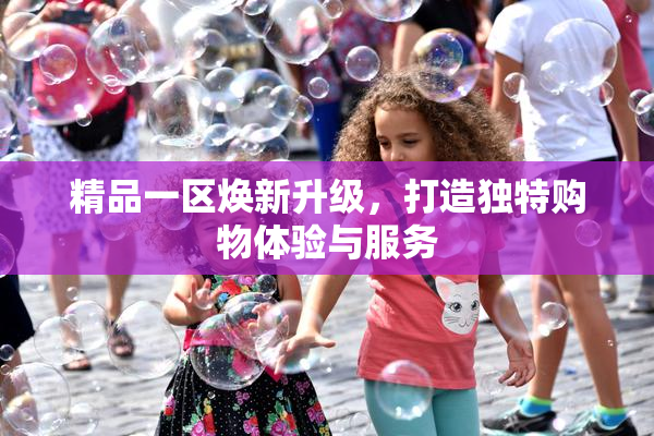 精品一区焕新升级，打造独特购物体验与服务