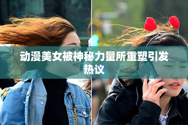 动漫美女被神秘力量所重塑引发热议