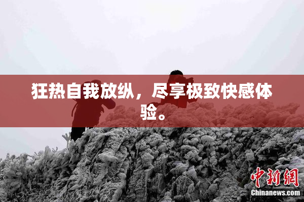 狂热自我放纵，尽享极致快感体验。