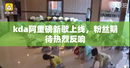 kda阿重磅新歌上线，粉丝期待热烈反响