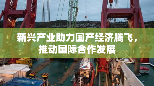 新兴产业助力国产经济腾飞，推动国际合作发展