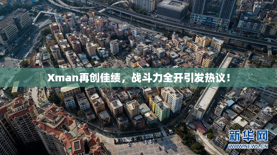 Xman再创佳绩，战斗力全开引发热议！