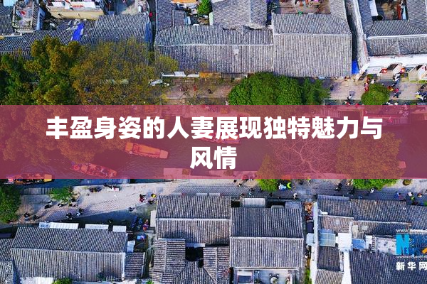 丰盈身姿的人妻展现独特魅力与风情
