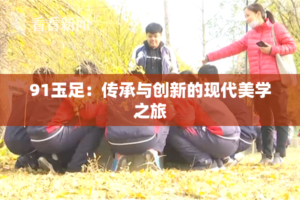 91玉足：传承与创新的现代美学之旅