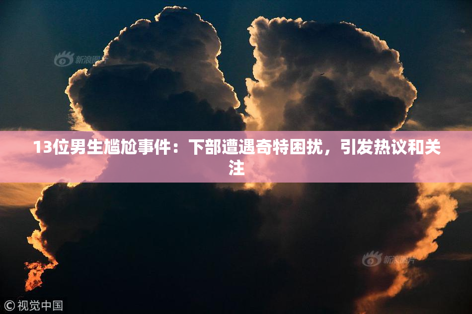 13位男生尴尬事件：下部遭遇奇特困扰，引发热议和关注