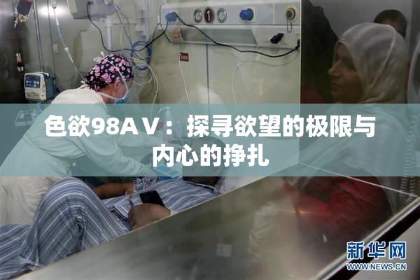色欲98AⅤ：探寻欲望的极限与内心的挣扎