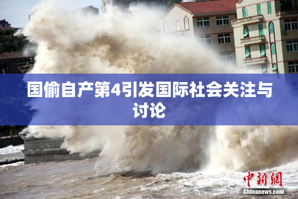 国偷自产第4引发国际社会关注与讨论