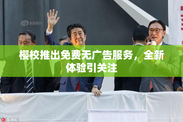 樱校推出免费无广告服务，全新体验引关注