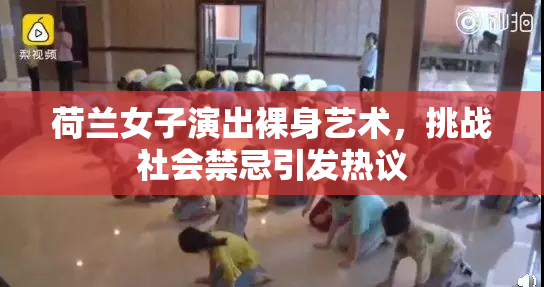 荷兰女子演出裸身艺术，挑战社会禁忌引发热议