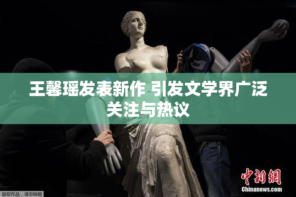 王馨瑶发表新作 引发文学界广泛关注与热议