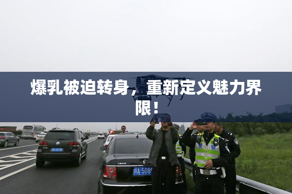 爆乳被迫转身，重新定义魅力界限！