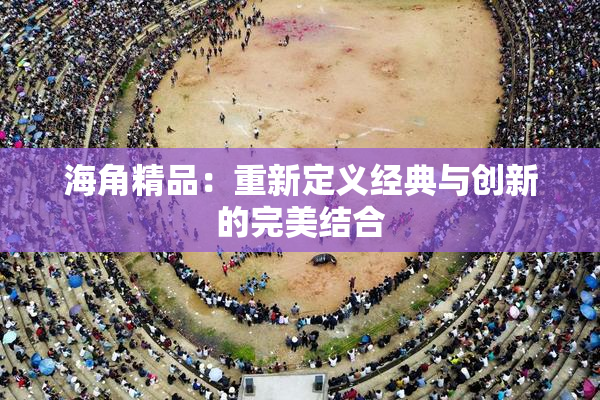 海角精品：重新定义经典与创新的完美结合