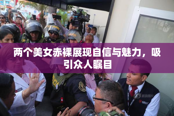 两个美女赤裸展现自信与魅力，吸引众人瞩目