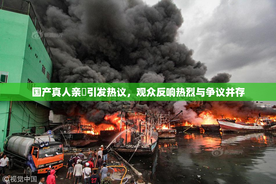 国产真人亲妺引发热议，观众反响热烈与争议并存