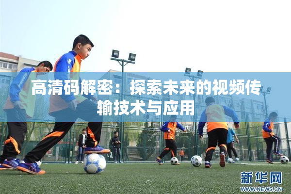高清码解密：探索未来的视频传输技术与应用