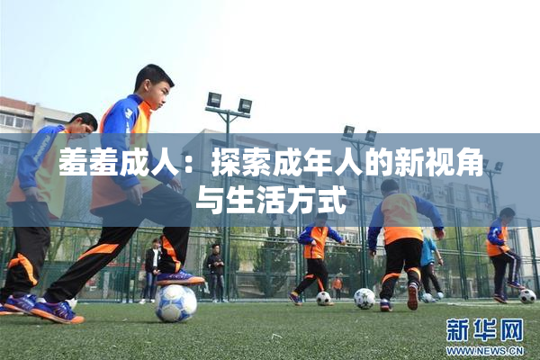 羞羞成人：探索成年人的新视角与生活方式