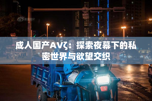 成人国产AVζ：探索夜幕下的私密世界与欲望交织
