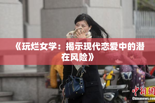 《玩烂女学：揭示现代恋爱中的潜在风险》