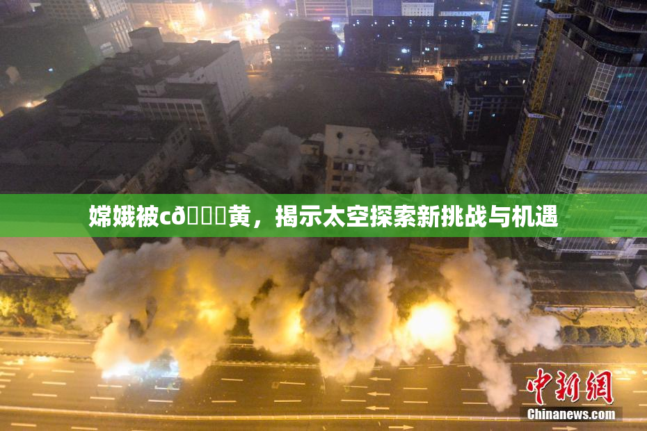 嫦娥被c🔞黄，揭示太空探索新挑战与机遇