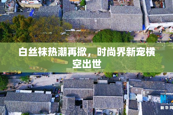 白丝袜热潮再掀，时尚界新宠横空出世