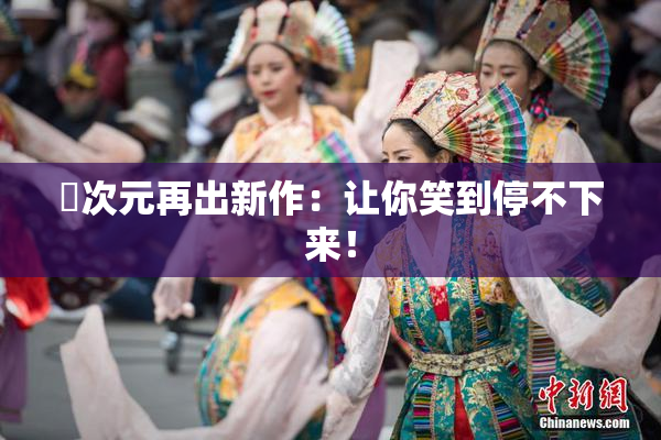 囧次元再出新作：让你笑到停不下来！